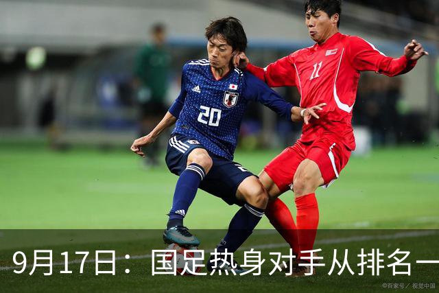 9月17日：国足热身对手从排名一百四十一换成一百七十三：抗硬朗预案落空仅剩破密防
